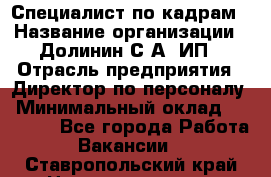 Специалист по кадрам › Название организации ­ Долинин С.А, ИП › Отрасль предприятия ­ Директор по персоналу › Минимальный оклад ­ 28 000 - Все города Работа » Вакансии   . Ставропольский край,Невинномысск г.